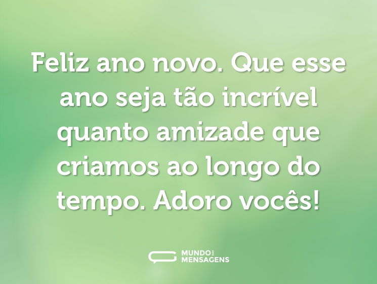 Feliz ano novo. Que esse ano seja tão incrível quanto amizade que criamos ao longo do tempo. Adoro vocês!