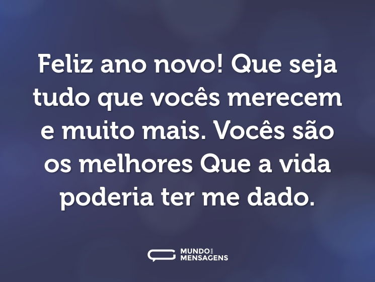 Feliz ano novo! Que seja tudo que vocês merecem e muito mais. Vocês são os melhores Que a vida poderia ter me dado.