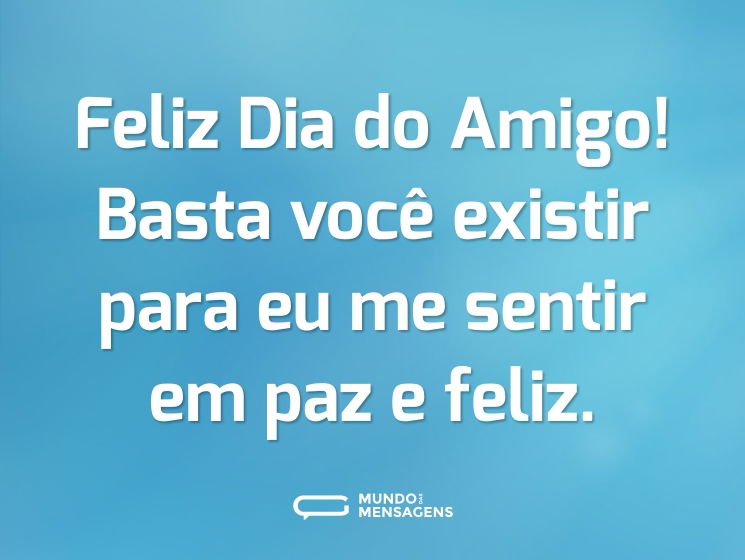 Feliz Dia do Amigo! Basta você existir para eu me sentir em paz e feliz.