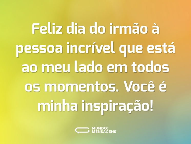 Feliz dia do irmão à pessoa incrível que está ao meu lado em todos os momentos. Você é minha inspiração!