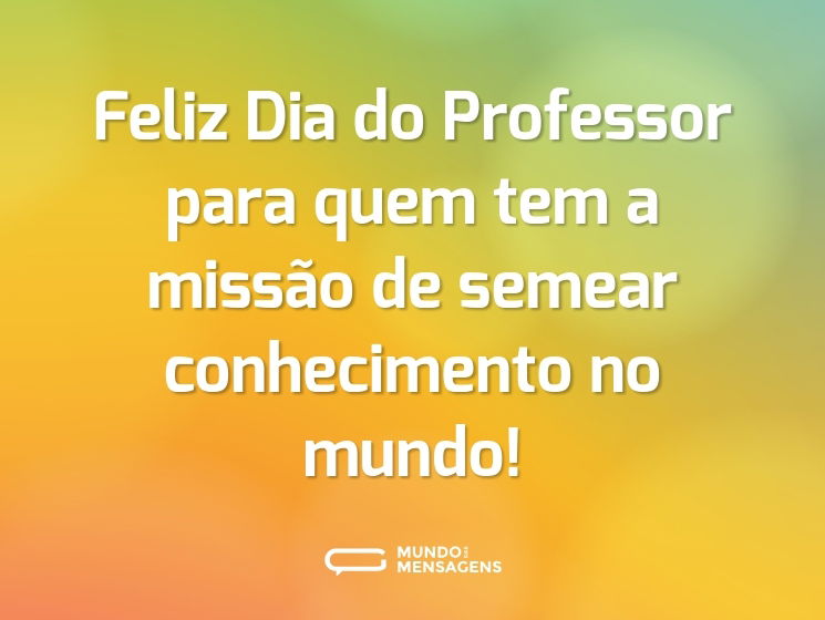 Feliz Dia do Professor para quem tem a missão de semear conhecimento no mundo!