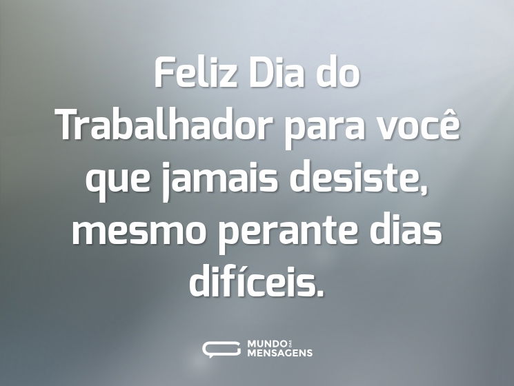 Feliz Dia do Trabalhador para você que jamais desiste, mesmo perante dias difíceis.
