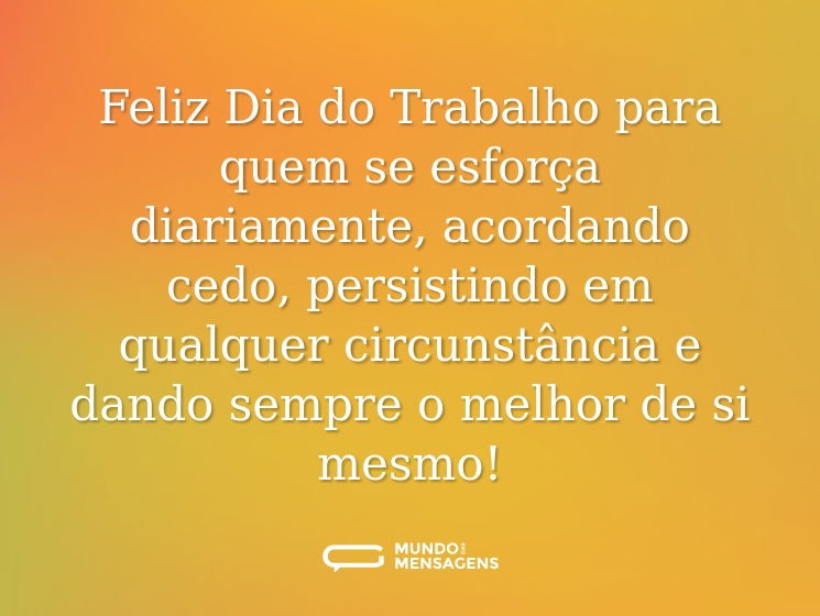 Feliz Dia do Trabalho para quem se esforça diariamente, acordando cedo, persistindo em qualquer circunstância e dando sempre o melhor de si mesmo!