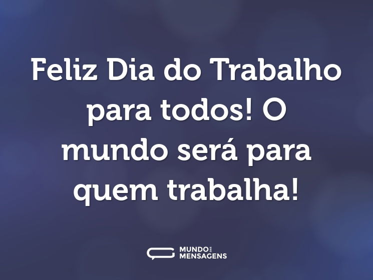 Feliz Dia do Trabalho para todos! O mundo será para quem trabalha!