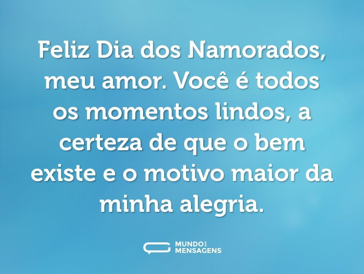 Feliz Dia dos Namorados, meu amor. Você é todos os momentos lindos, a certeza de que o bem existe e o motivo maior da minha alegria.