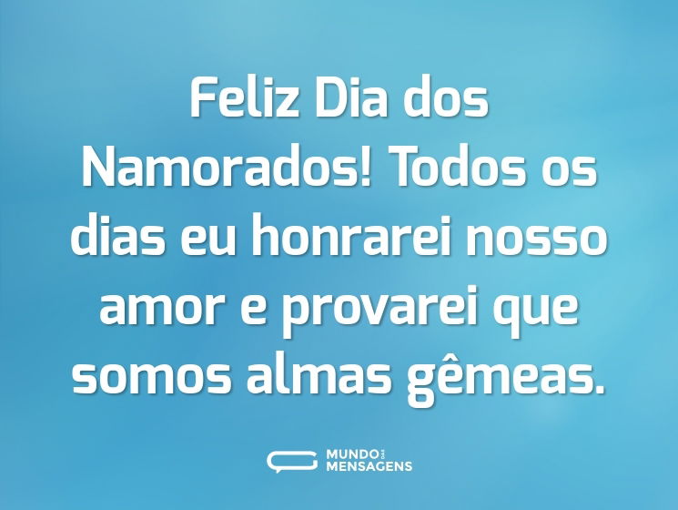Feliz Dia dos Namorados! Todos os dias eu honrarei nosso amor e provarei que somos almas gêmeas.