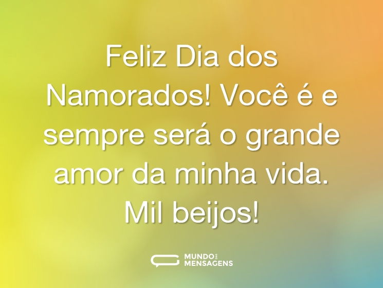 Feliz Dia dos Namorados! Você é e sempre será o grande amor da minha vida. Mil beijos!