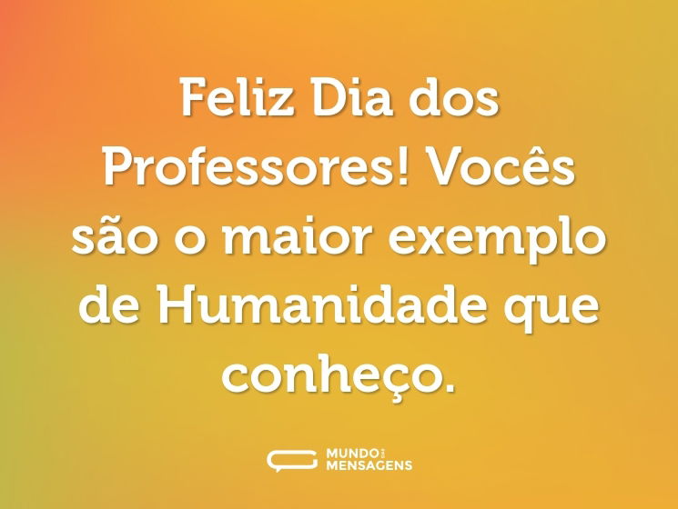 Feliz Dia dos Professores! Vocês são o maior exemplo de Humanidade que conheço.