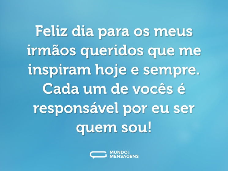 Feliz dia para os meus irmãos queridos que me inspiram hoje e sempre. Cada um de vocês é responsável por eu ser quem sou!
