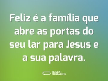 Feliz é a família que abre as portas do seu lar para Jesus e a sua palavra.