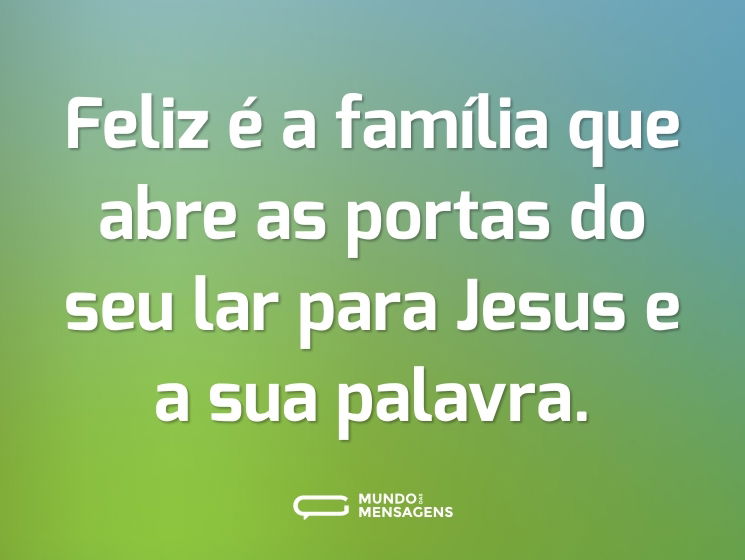 Feliz é a família que abre as portas do seu lar para Jesus e a sua palavra.