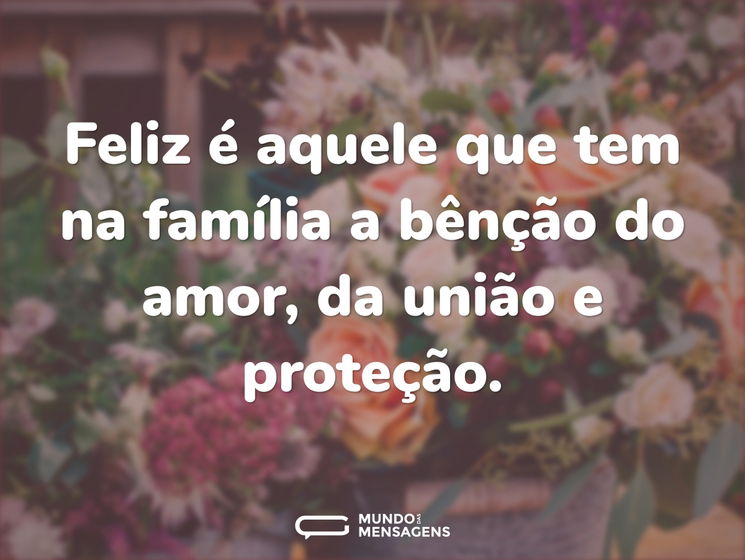 Feliz é aquele que tem na família a bênção do amor, da união e proteção.