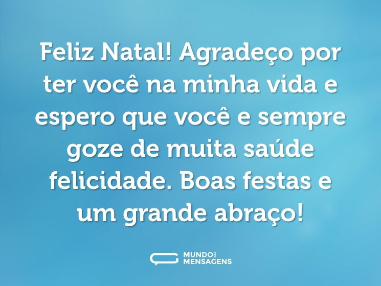 Feliz Natal! Agradeço por ter você na minha vida e espero que você e sempre goze de muita saúde felicidade. Boas festas e um grande abraço!