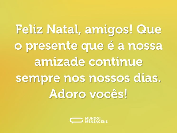 Feliz Natal, amigos! Que o presente que é a nossa amizade continue sempre nos nossos dias. Adoro vocês!