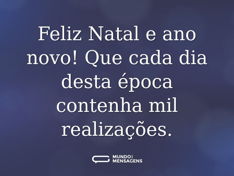 Feliz Natal e ano novo! Que cada dia desta época contenha mil realizações.