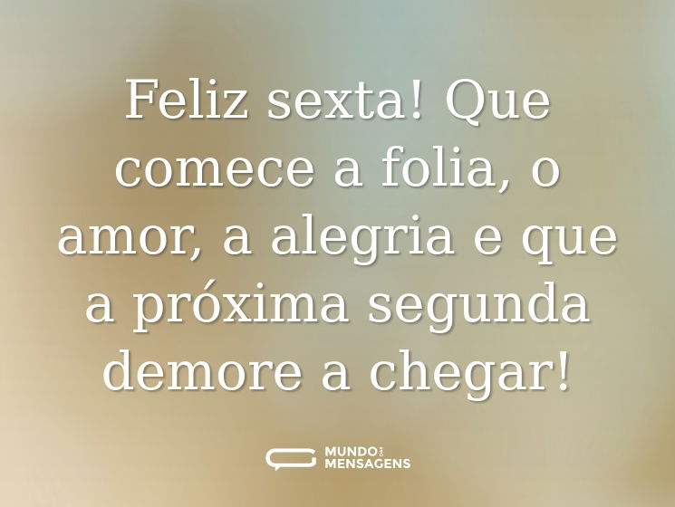 Feliz sexta! Que comece a folia, o amor, a alegria e que a próxima segunda demore a chegar!