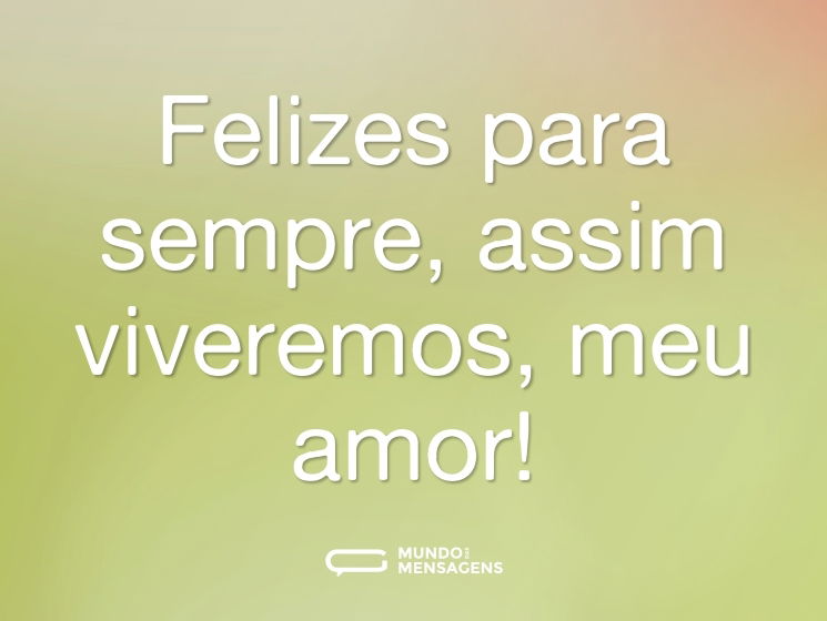 Felizes para sempre, assim viveremos, meu amor!