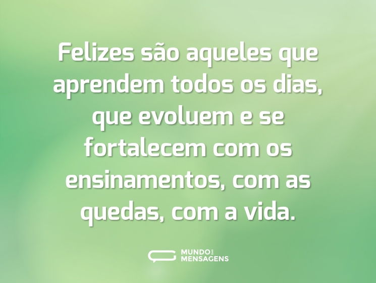 Felizes são aqueles que aprendem todos os dias, que evoluem e se fortalecem com os ensinamentos, com as quedas, com a vida.