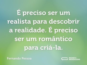 É preciso ser um realista para descobrir a realidade. É preciso ser um romântico para criá-la.