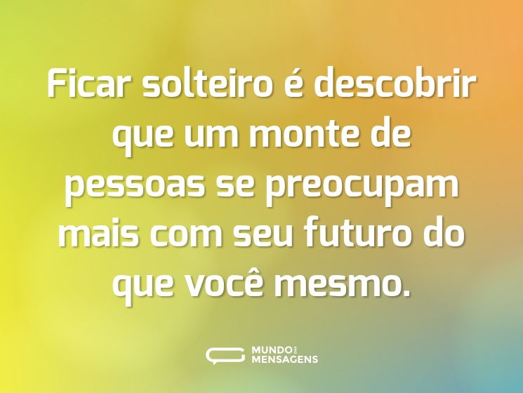 Ficar solteiro é descobrir que um monte de pessoas se preocupam mais com seu futuro do que você mesmo.