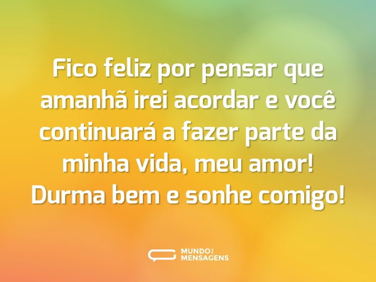 Fico feliz por pensar que amanhã irei acordar e você continuará a fazer parte da minha vida, meu amor! Durma bem e sonhe comigo!