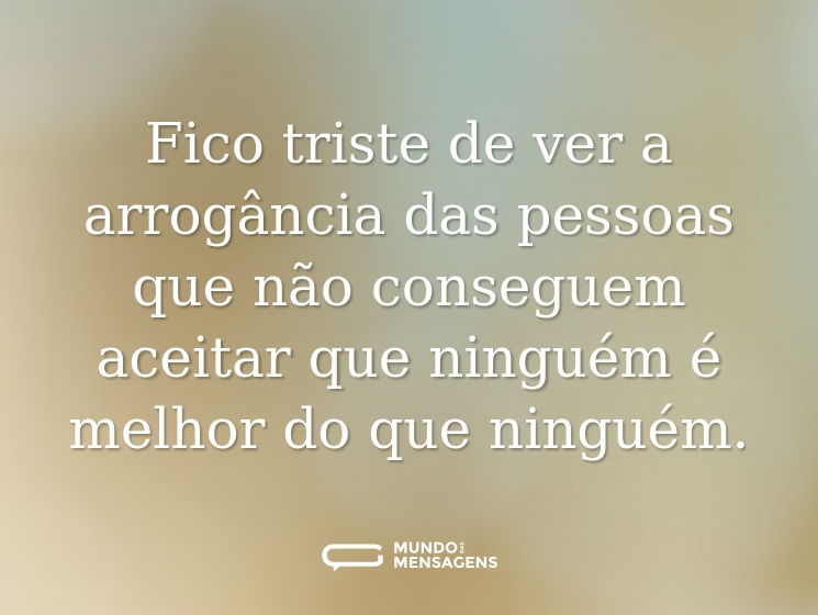 Fico triste de ver a arrogância das pessoas que não conseguem aceitar que ninguém é melhor do que ninguém.