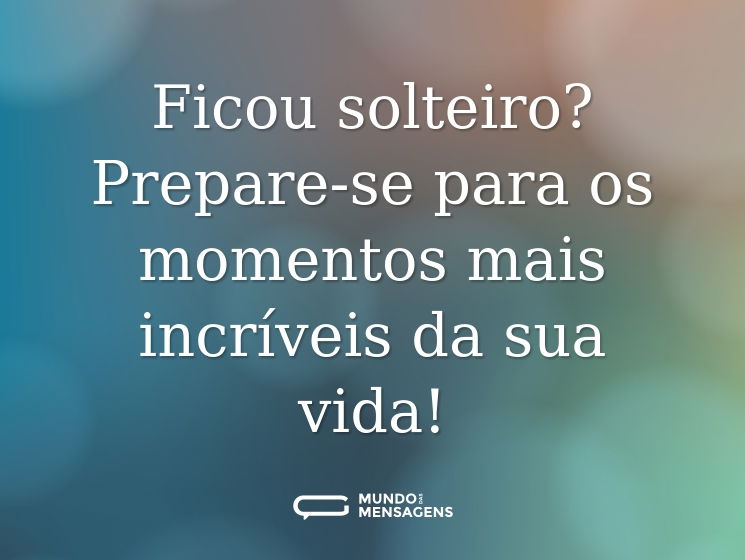 Ficou solteiro? Prepare-se para os momentos mais incríveis da sua vida!