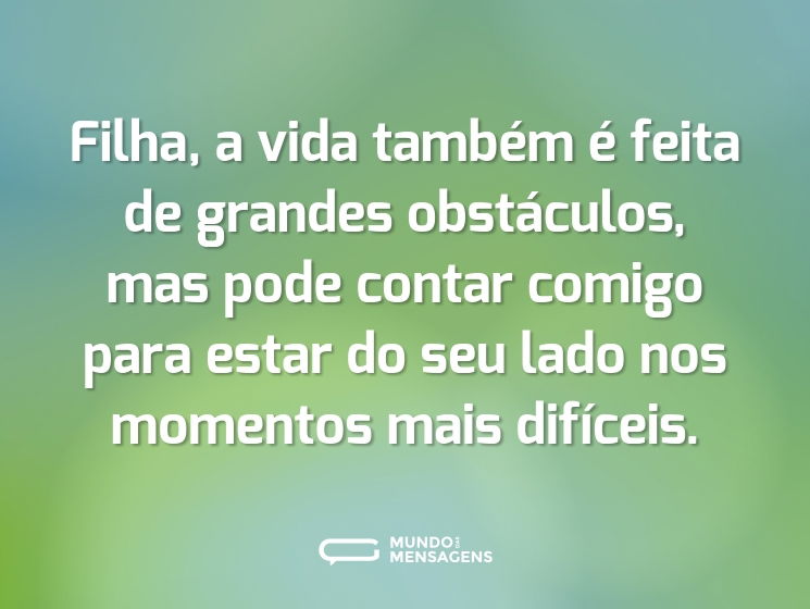 Filha, a vida também é feita de grandes obstáculos, mas pode contar comigo para estar do seu lado nos momentos mais difíceis.