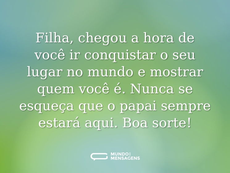 Filha, chegou a hora de você ir conquistar o seu lugar no mundo e mostrar quem você é. Nunca se esqueça que o papai sempre estará aqui. Boa sorte!