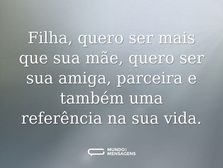 Filha, quero ser mais que sua mãe, quero ser sua amiga, parceira e também uma referência na sua vida.