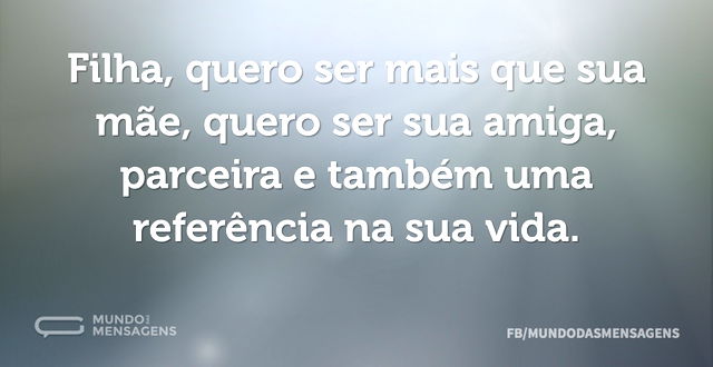 Filha, quero ser mais que sua mãe, quero...