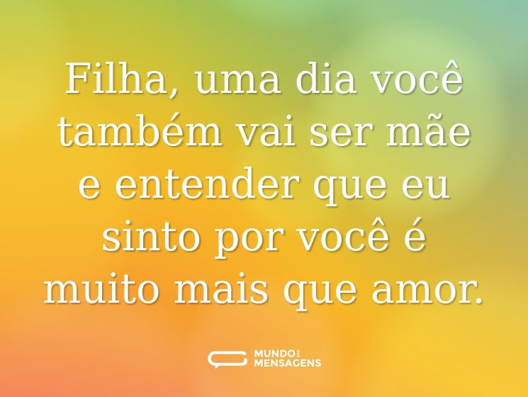 Filha, uma dia você também vai ser mãe e entender que eu sinto por você é muito mais que amor.