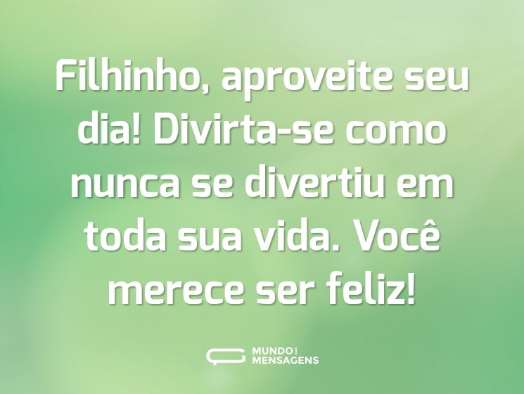 Filhinho, aproveite seu dia! Divirta-se como nunca se divertiu em toda sua vida. Você merece ser feliz!