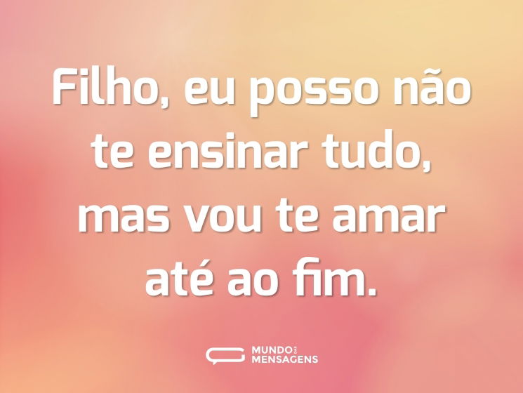 Filho, eu posso não te ensinar tudo, mas vou te amar até ao fim.