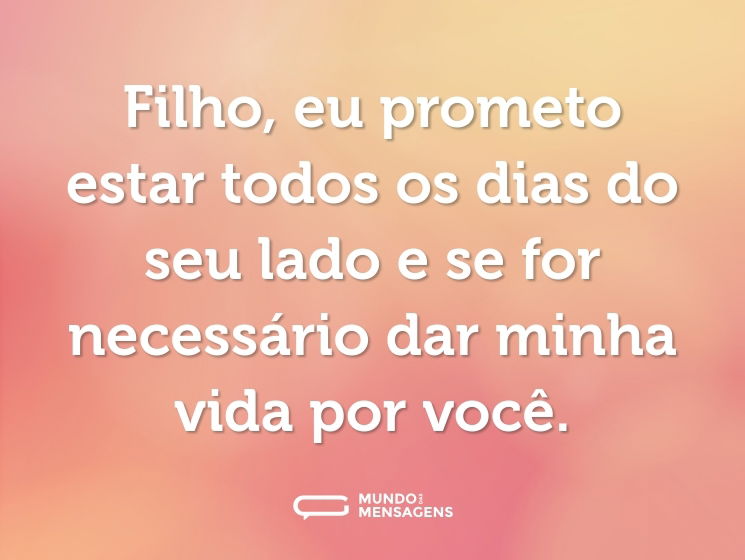 Filho, eu prometo estar todos os dias do seu lado e se for necessário dar minha vida por você.