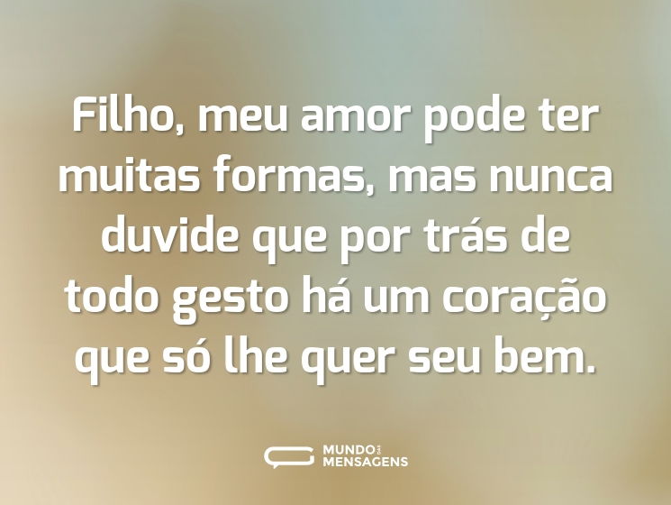 Filho, meu amor pode ter muitas formas, mas nunca duvide que por trás de todo gesto há um coração que só lhe quer seu bem.