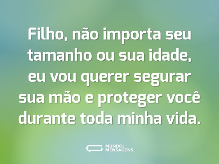 Filho, não importa seu tamanho ou sua idade, eu vou querer segurar sua mão e proteger você durante toda minha vida.
