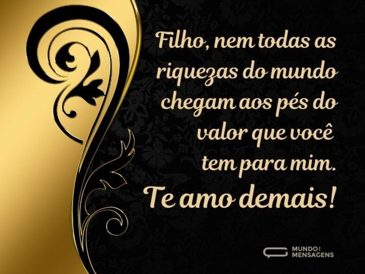 Filho, nem todas as riquezas do mundo chegam aos pés do valor que você tem para mim. Te amo demais!