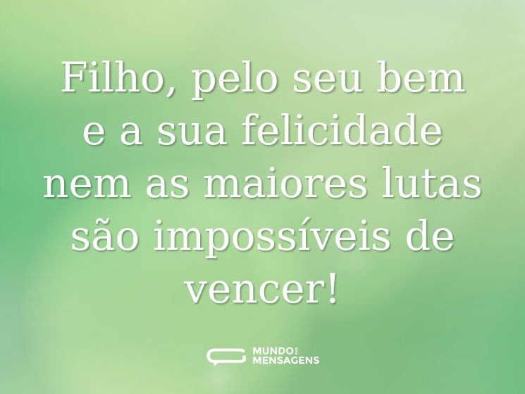 Filho, pelo seu bem e a sua felicidade nem as maiores lutas são impossíveis de vencer!