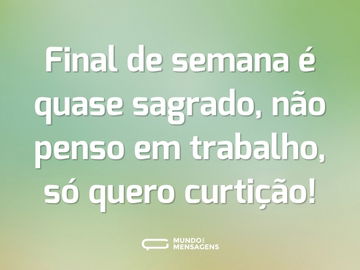 Final de semana é quase sagrado, não penso em trabalho, só quero curtição!