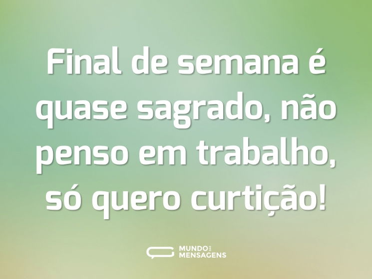 Final de semana é quase sagrado, não penso em trabalho, só quero curtição!