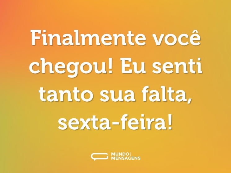 Finalmente você chegou! Eu senti tanto sua falta, sexta-feira!