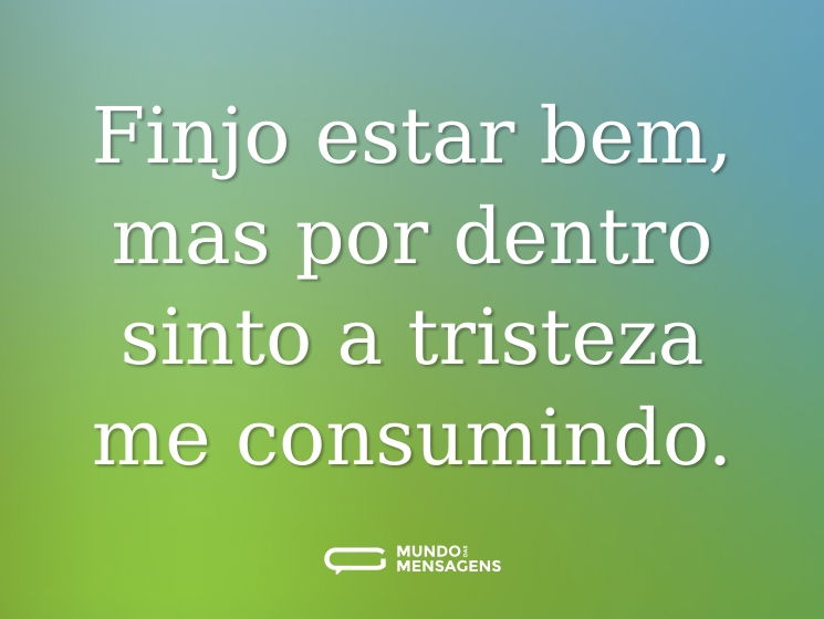 Finjo estar bem, mas por dentro sinto a tristeza me consumindo.