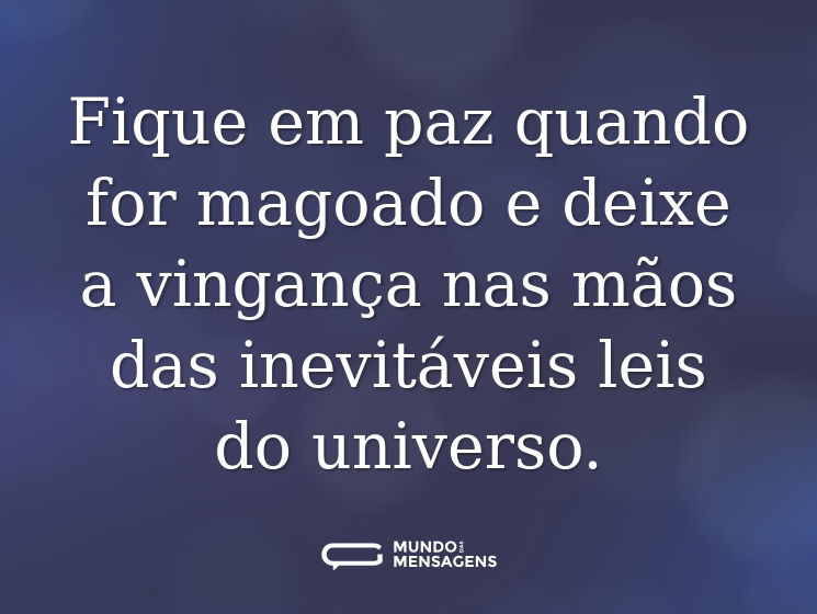 Fique em paz quando for magoado e deixe a vingança nas mãos das inevitáveis leis do universo.