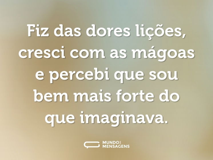 Fiz das dores lições, cresci com as mágoas e percebi que sou bem mais forte do que imaginava.
