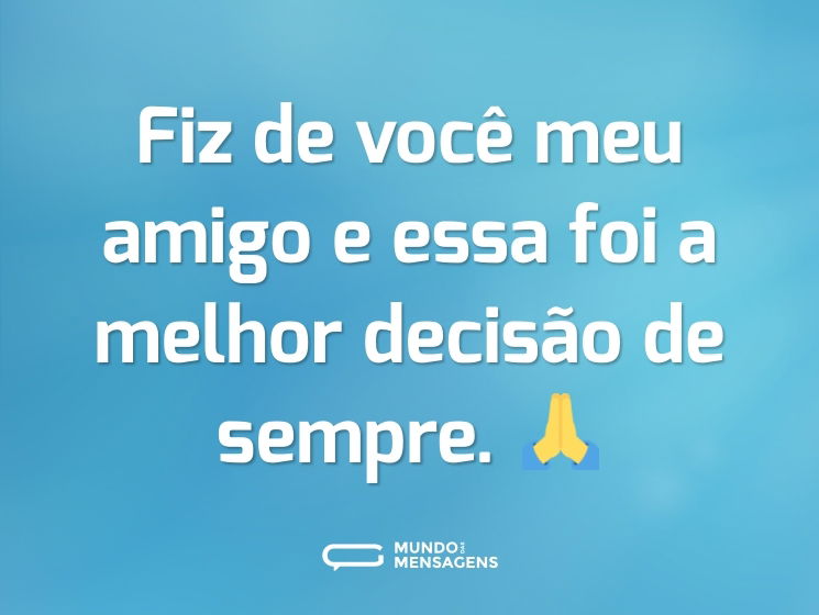 Fiz de você meu amigo e essa foi a melhor decisão de sempre. 🙏