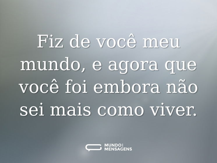 Fiz de você meu mundo, e agora que você foi embora não sei mais como viver.