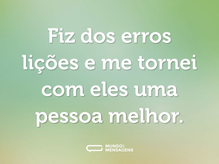 Fiz dos erros lições e me tornei com eles uma pessoa melhor.