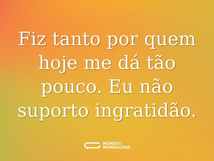 Fiz tanto por quem hoje me dá tão pouco. Eu não suporto ingratidão.