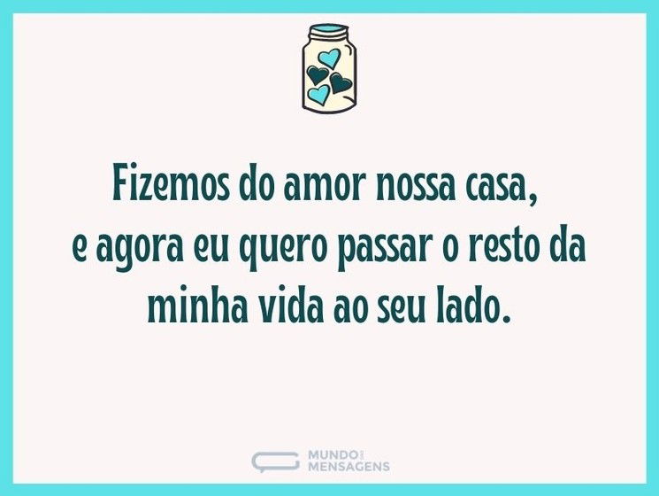 Fizemos do amor nossa casa, e agora eu quero passar o resto da minha vida ao seu lado.